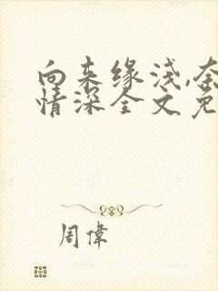 向来缘浅,奈何情深全文免费