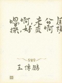 嗯啊,老公用力操,好爽啊视频