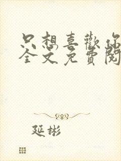 只想喜欢你小说全文免费阅读