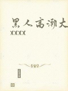 黑人高潮大喷水xxxx