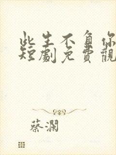 此生不负你情深短剧免费观看