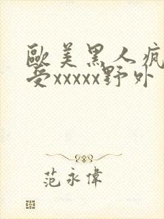 欧美黑人疯狂性受xxxxx野外