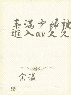 丰满少妇被猛烈进入av久久