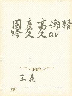 国产高潮精品呻吟久久av