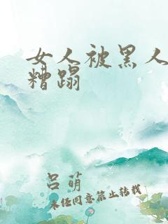 女人被黑人强行糟蹋