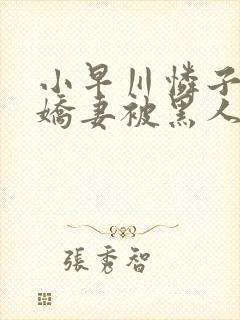 小早川怜子黑人娇妻被黑人夹了三明