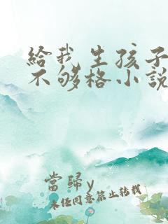 给我生孩子你还不够格小说免费阅读