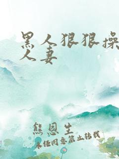 黑人狠狠操亚洲人妻