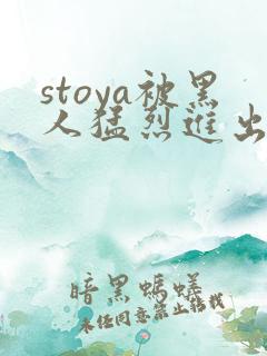 stoya被黑人猛烈进出