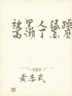 被黑人猛躁4次高潮了怎么办