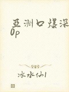 亚洲口爆深喉10p