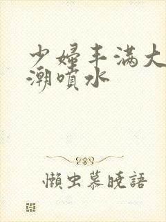 少妇丰满大乳高潮喷水