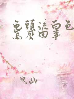 龟头流白色脓是怎么回事