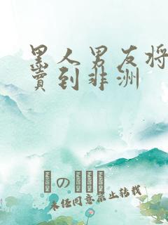 黑人男友将女友卖到非洲