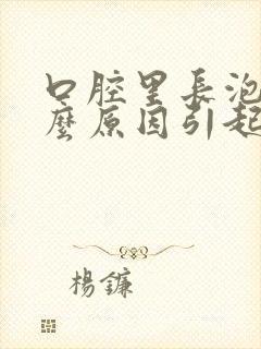 口腔里长泡是什么原因引起的