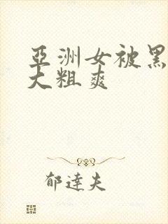 亚洲女被黑人巨大粗爽