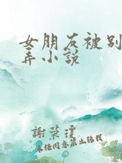 女朋友被别人玩弄小说