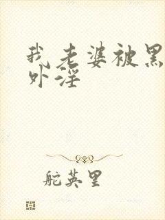 我老婆被黑人老外淫