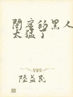 闺蜜的黑人男友太猛了