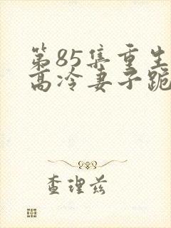 第85集重生后高冷妻子跪