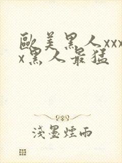 欧美黑人xxxx黑人最猛