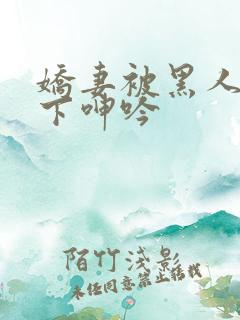 娇妻被黑人杂交下呻吟