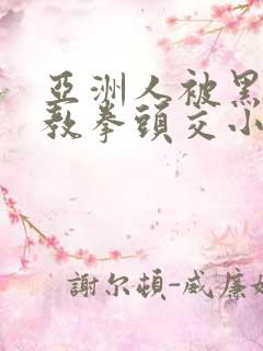 亚洲人被黑人调教拳头交小说