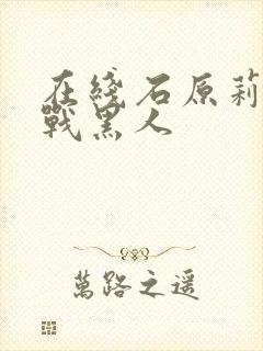 在线石原莉奈大战黑人