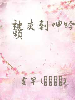 被爽到呻吟的视频