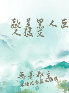 欧美黑人巨大黑人猛交