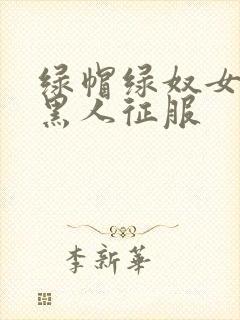 绿帽绿奴女友被黑人征服