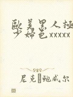 欧美黑人极品猛少妇色xxxxx
