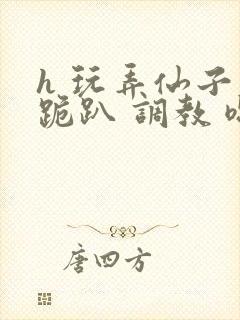 h 玩弄仙子 跪趴 调教 嗯啊