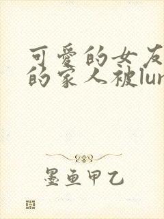 可爱的女友和她的家人被lunjian调教