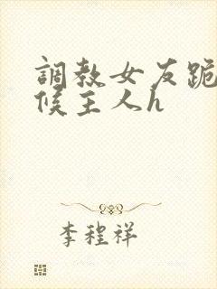 调教女友跪着伺候主人h