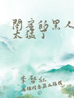 闺蜜的黑人男友太猛了