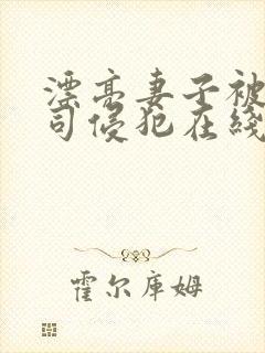 漂亮妻子被夫上司侵犯在线观看