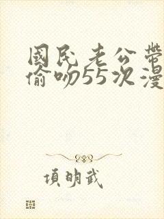 国民老公带回家偷吻55次漫画版