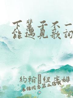 下辈子不一定还能遇见歌词
