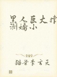 黑人巨大撑爆亚洲娇小