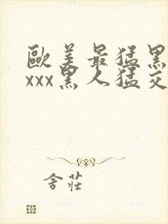 欧美最猛黑人xxxx黑人猛交98