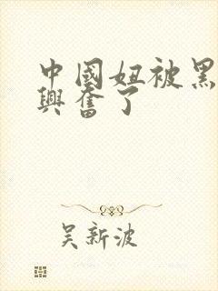 中国妞被黑人玩兴奋了