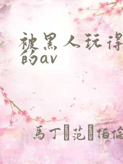 被黑人玩得最惨的av