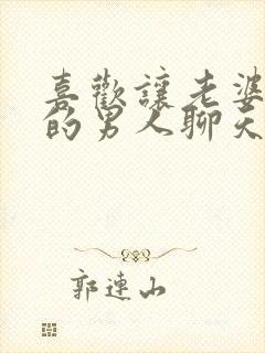 喜欢让老婆和别的男人聊天