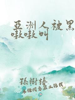 亚洲人被黑人巨嗷嗷叫