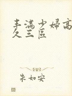 丰满少妇高潮久久三区