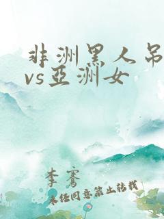 非洲黑人吊巨大vs亚洲女