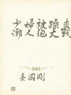 少妇被躁爽到高潮人狍大战