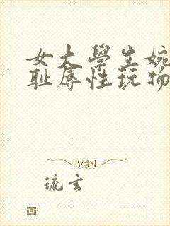 女大学生婉嫣的耻辱性玩物生活