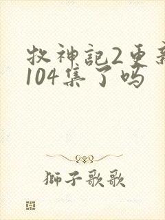 牧神记2更新到104集了吗